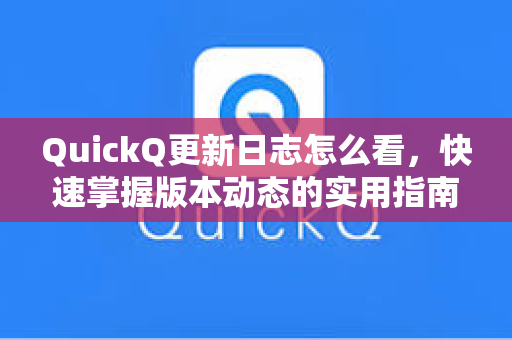 QuickQ更新日志怎么看，快速掌握版本动态的实用指南