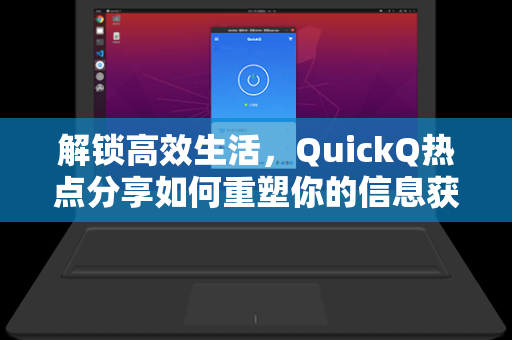 解锁高效生活，QuickQ热点分享如何重塑你的信息获取方式