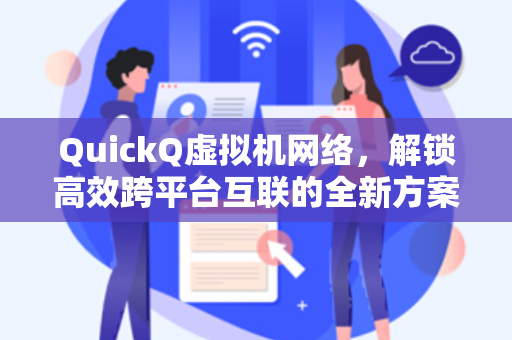 QuickQ虚拟机网络，解锁高效跨平台互联的全新方案