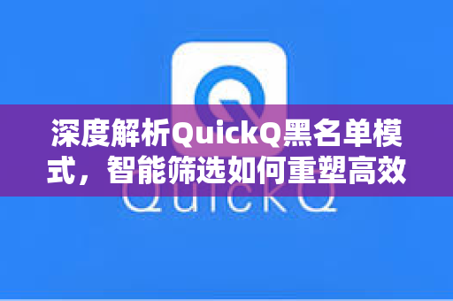 深度解析QuickQ黑名单模式，智能筛选如何重塑高效信息获取新体验