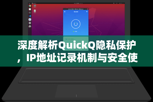 深度解析QuickQ隐私保护，IP地址记录机制与安全使用指南