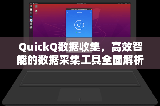QuickQ数据收集，高效智能的数据采集工具全面解析
