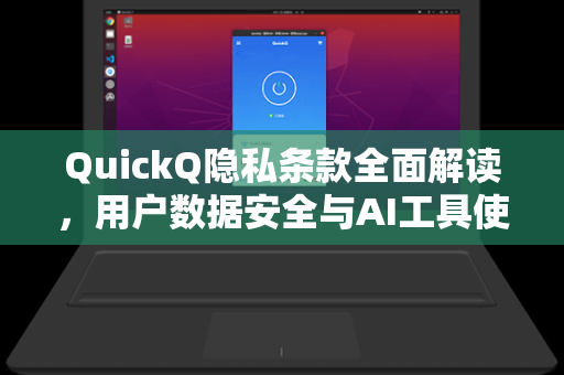 QuickQ隐私条款全面解读，用户数据安全与AI工具使用的平衡之道