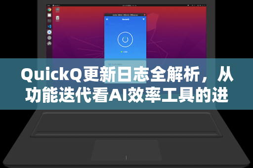 QuickQ更新日志全解析，从功能迭代看AI效率工具的进化之路