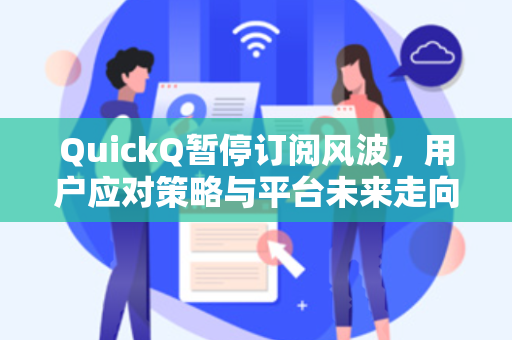 QuickQ暂停订阅风波，用户应对策略与平台未来走向深度解析