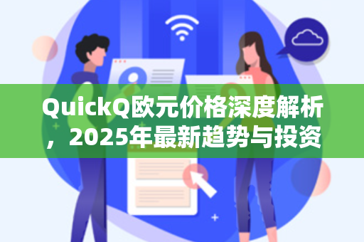 QuickQ欧元价格深度解析，2025年最新趋势与投资价值全攻略