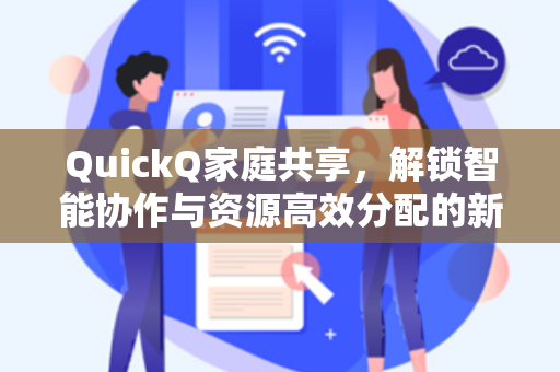 QuickQ家庭共享，解锁智能协作与资源高效分配的新时代