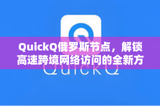 QuickQ俄罗斯节点，解锁高速跨境网络访问的全新方案