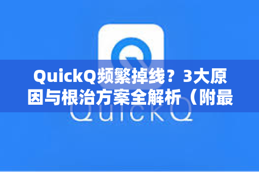 QuickQ频繁掉线？3大原因与根治方案全解析（附最新版下载指南）