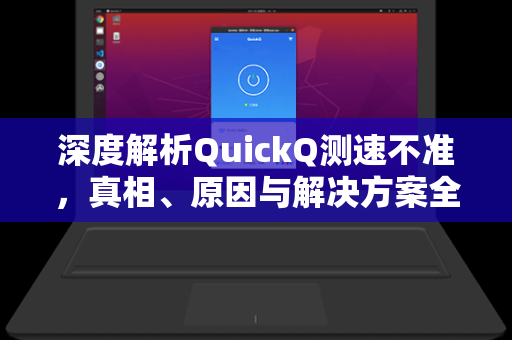 深度解析QuickQ测速不准，真相、原因与解决方案全指南
