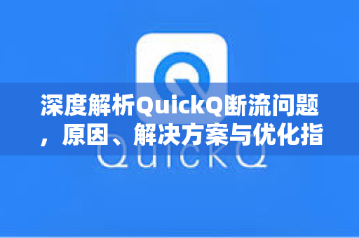 深度解析QuickQ断流问题，原因、解决方案与优化指南