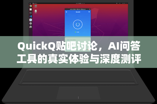 QuickQ贴吧讨论，AI问答工具的真实体验与深度测评指南