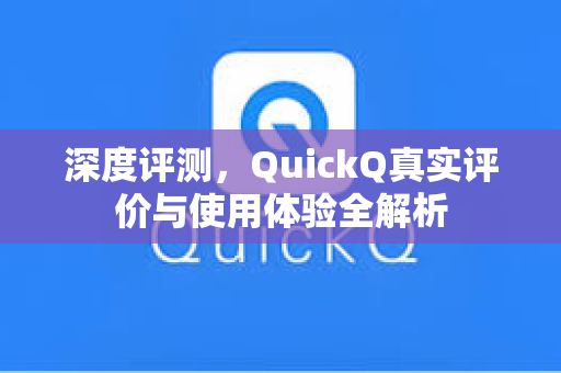 深度评测，QuickQ真实评价与使用体验全解析