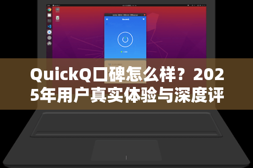 QuickQ口碑怎么样？2025年用户真实体验与深度评测