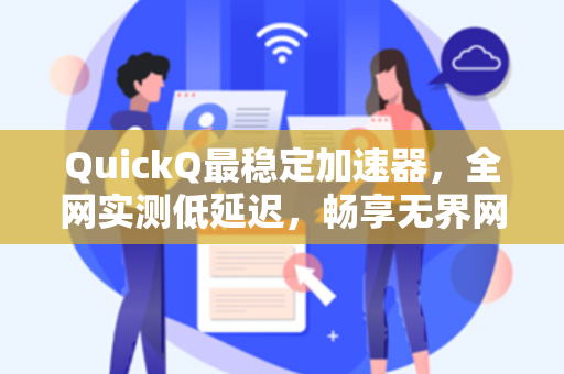 QuickQ最稳定加速器，全网实测低延迟，畅享无界网络体验
