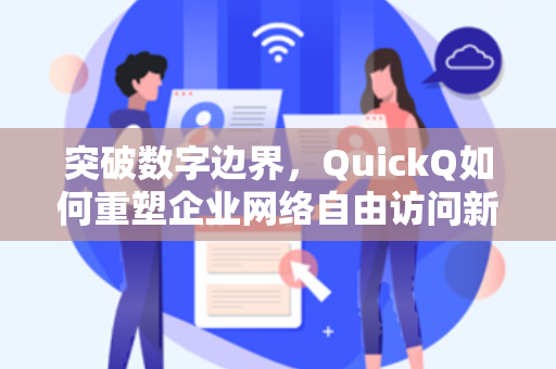 突破数字边界，QuickQ如何重塑企业网络自由访问新格局