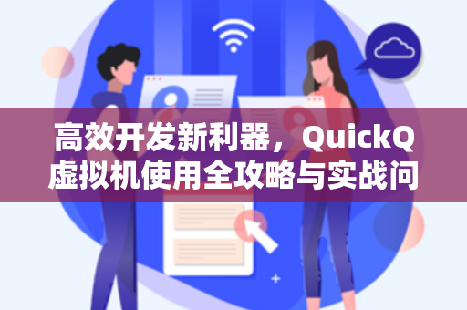 高效开发新利器，QuickQ虚拟机使用全攻略与实战问答