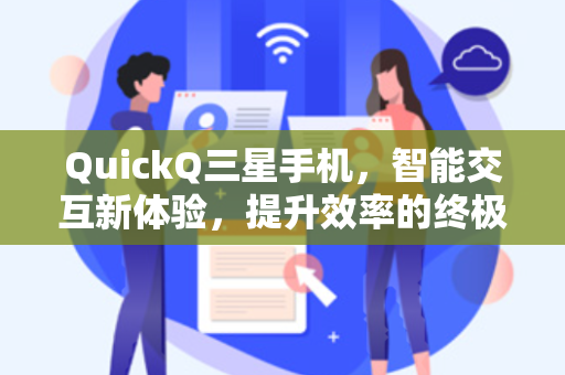 QuickQ三星手机，智能交互新体验，提升效率的终极工具