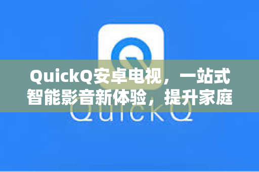 QuickQ安卓电视，一站式智能影音新体验，提升家庭娱乐效率