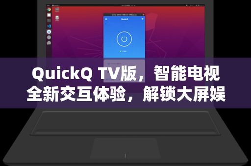 QuickQ TV版，智能电视全新交互体验，解锁大屏娱乐新维度