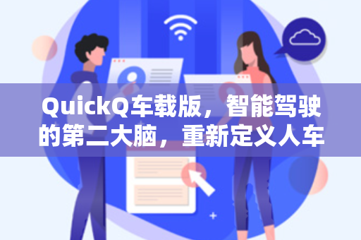 QuickQ车载版，智能驾驶的第二大脑，重新定义人车交互体验