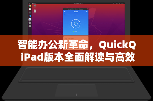 智能办公新革命，QuickQ iPad版本全面解读与高效使用指南