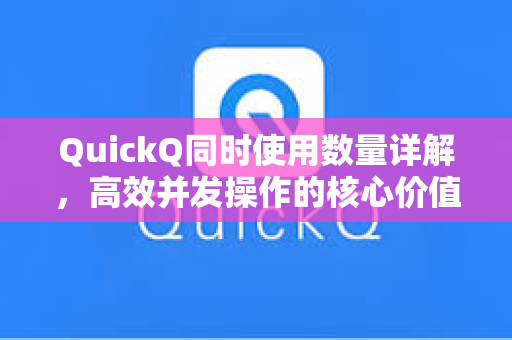 QuickQ同时使用数量详解，高效并发操作的核心价值与应用指南