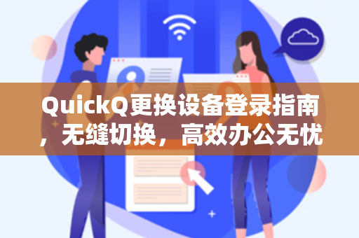 QuickQ更换设备登录指南，无缝切换，高效办公无忧